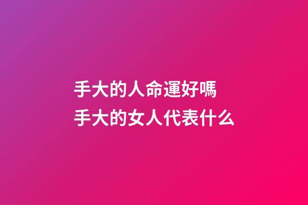 手大的人命運好嗎 手大的女人代表什么-第1張-觀點-玄機派